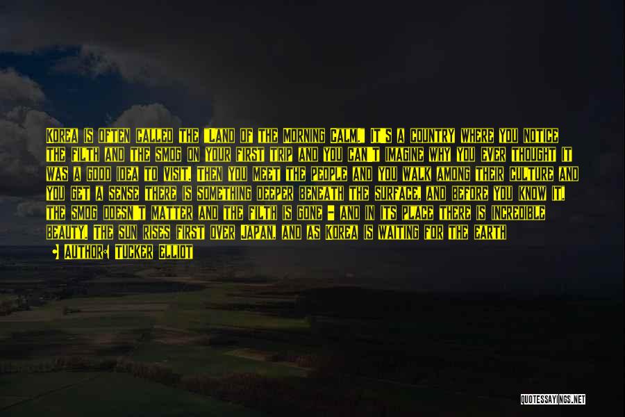 Tucker Elliot Quotes: Korea Is Often Called The Land Of The Morning Calm. It's A Country Where You Notice The Filth And The