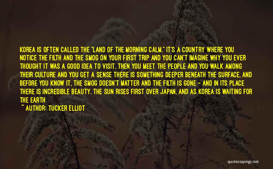 Tucker Elliot Quotes: Korea Is Often Called The Land Of The Morning Calm. It's A Country Where You Notice The Filth And The