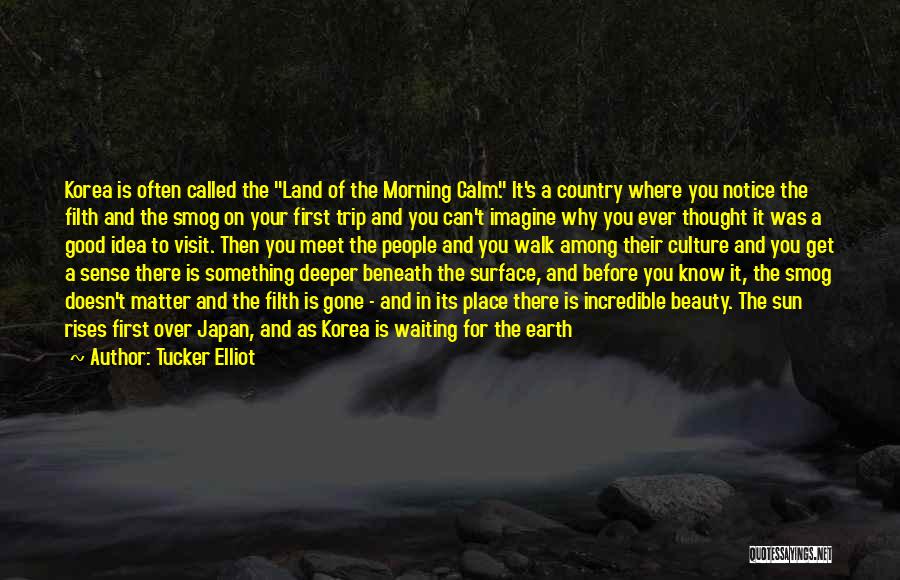 Tucker Elliot Quotes: Korea Is Often Called The Land Of The Morning Calm. It's A Country Where You Notice The Filth And The