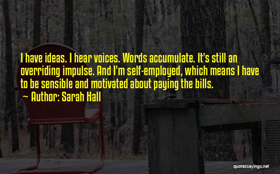 Sarah Hall Quotes: I Have Ideas. I Hear Voices. Words Accumulate. It's Still An Overriding Impulse. And I'm Self-employed, Which Means I Have