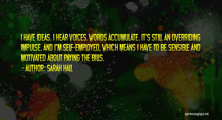 Sarah Hall Quotes: I Have Ideas. I Hear Voices. Words Accumulate. It's Still An Overriding Impulse. And I'm Self-employed, Which Means I Have