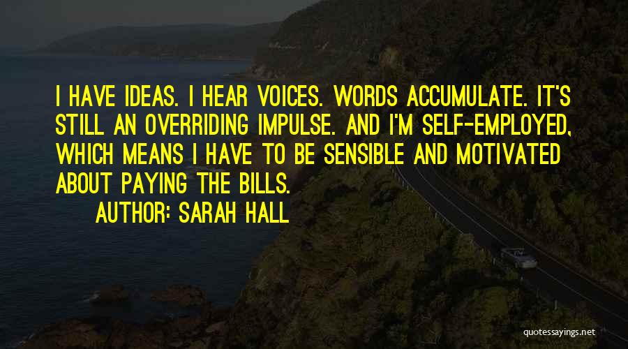 Sarah Hall Quotes: I Have Ideas. I Hear Voices. Words Accumulate. It's Still An Overriding Impulse. And I'm Self-employed, Which Means I Have