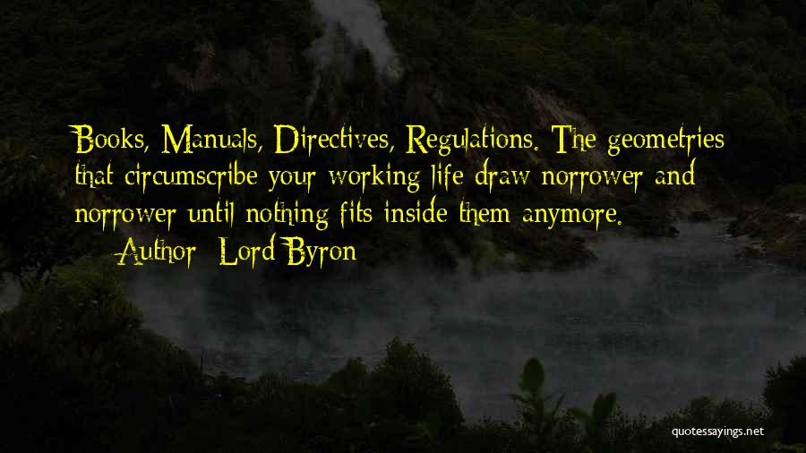 Lord Byron Quotes: Books, Manuals, Directives, Regulations. The Geometries That Circumscribe Your Working Life Draw Norrower And Norrower Until Nothing Fits Inside Them