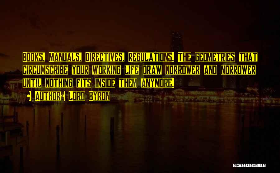 Lord Byron Quotes: Books, Manuals, Directives, Regulations. The Geometries That Circumscribe Your Working Life Draw Norrower And Norrower Until Nothing Fits Inside Them