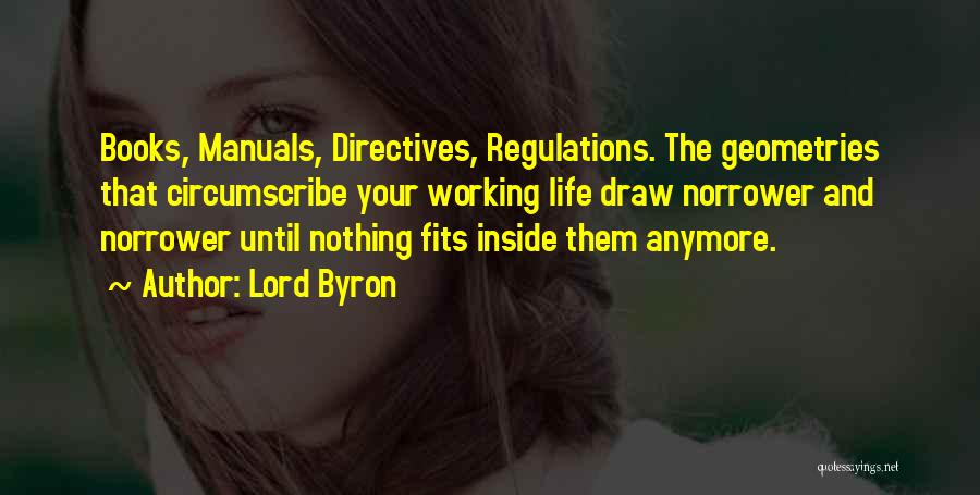 Lord Byron Quotes: Books, Manuals, Directives, Regulations. The Geometries That Circumscribe Your Working Life Draw Norrower And Norrower Until Nothing Fits Inside Them