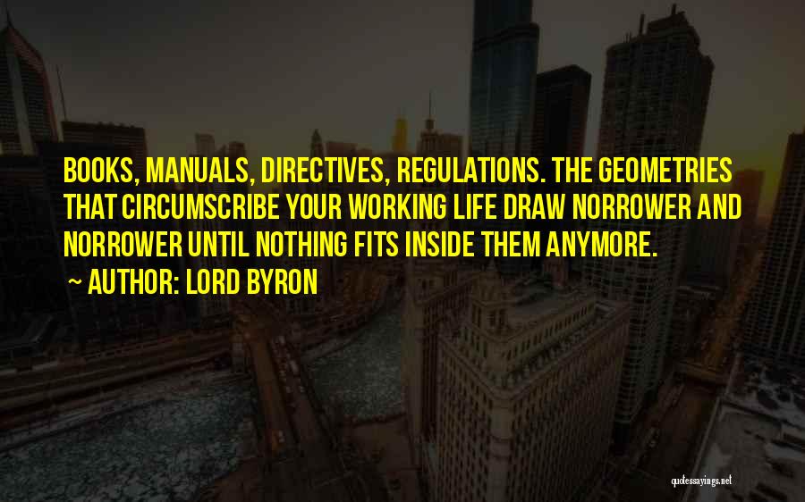 Lord Byron Quotes: Books, Manuals, Directives, Regulations. The Geometries That Circumscribe Your Working Life Draw Norrower And Norrower Until Nothing Fits Inside Them