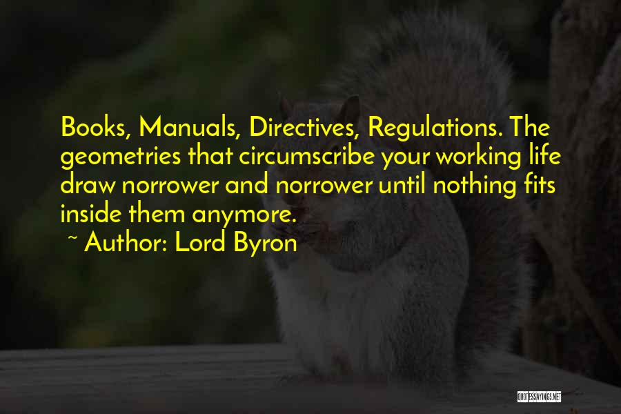 Lord Byron Quotes: Books, Manuals, Directives, Regulations. The Geometries That Circumscribe Your Working Life Draw Norrower And Norrower Until Nothing Fits Inside Them