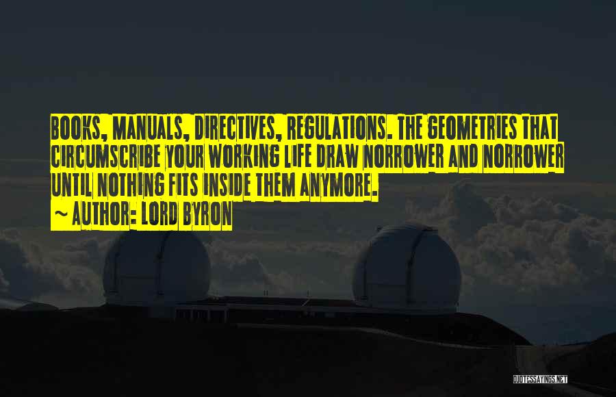 Lord Byron Quotes: Books, Manuals, Directives, Regulations. The Geometries That Circumscribe Your Working Life Draw Norrower And Norrower Until Nothing Fits Inside Them