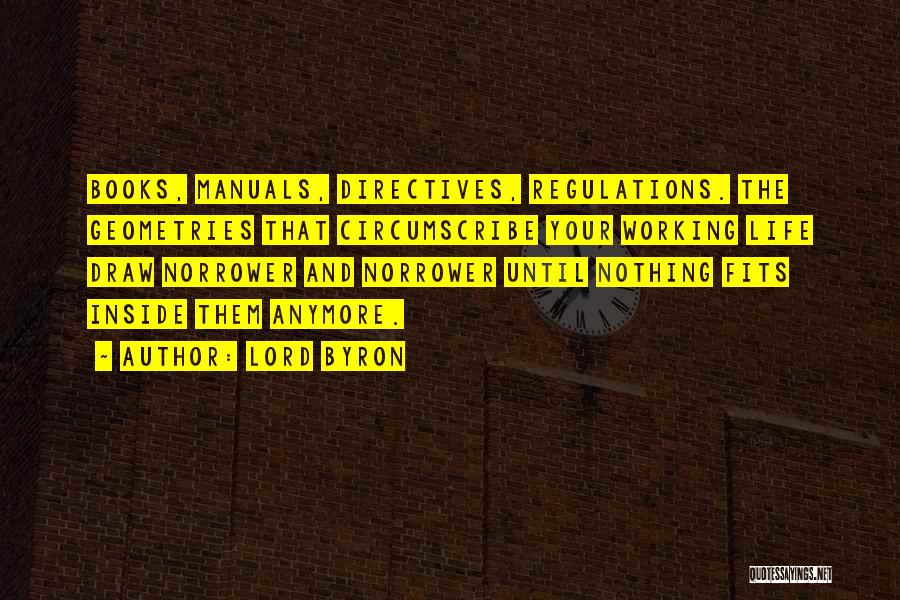 Lord Byron Quotes: Books, Manuals, Directives, Regulations. The Geometries That Circumscribe Your Working Life Draw Norrower And Norrower Until Nothing Fits Inside Them