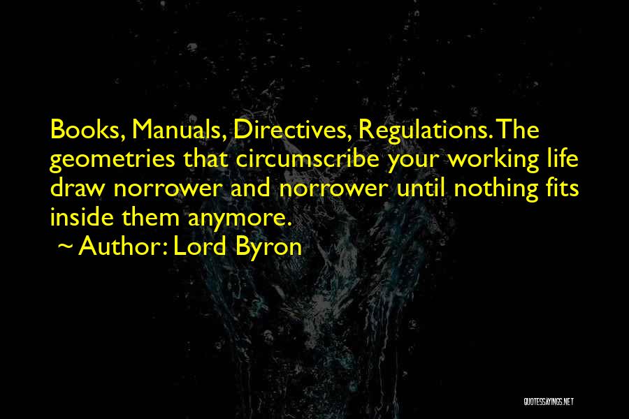 Lord Byron Quotes: Books, Manuals, Directives, Regulations. The Geometries That Circumscribe Your Working Life Draw Norrower And Norrower Until Nothing Fits Inside Them