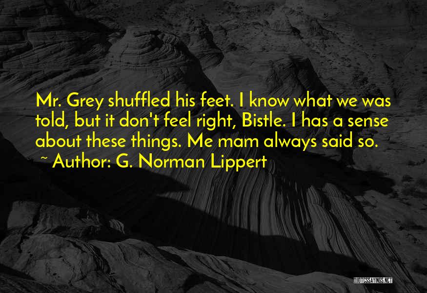 G. Norman Lippert Quotes: Mr. Grey Shuffled His Feet. I Know What We Was Told, But It Don't Feel Right, Bistle. I Has A