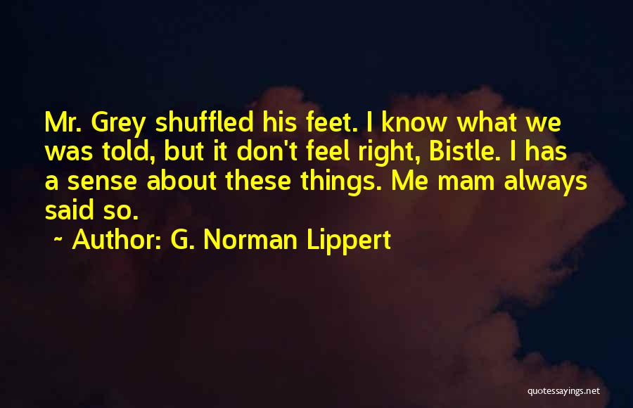 G. Norman Lippert Quotes: Mr. Grey Shuffled His Feet. I Know What We Was Told, But It Don't Feel Right, Bistle. I Has A