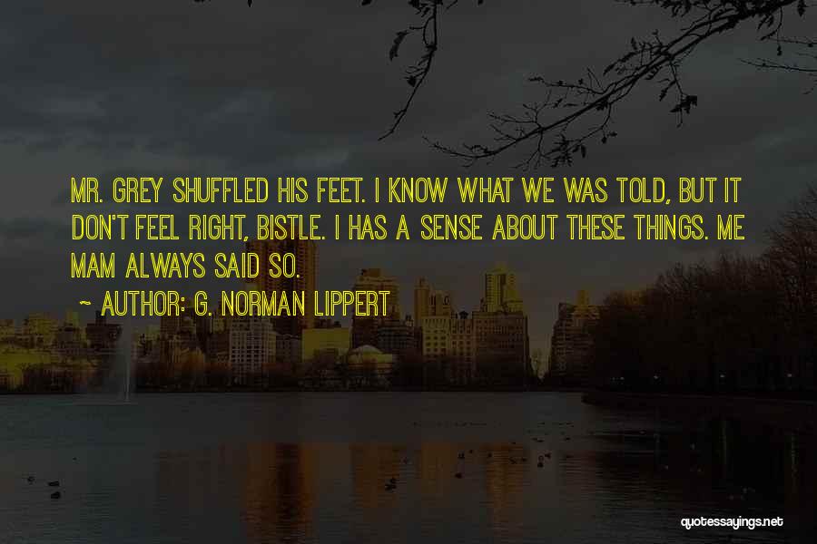 G. Norman Lippert Quotes: Mr. Grey Shuffled His Feet. I Know What We Was Told, But It Don't Feel Right, Bistle. I Has A