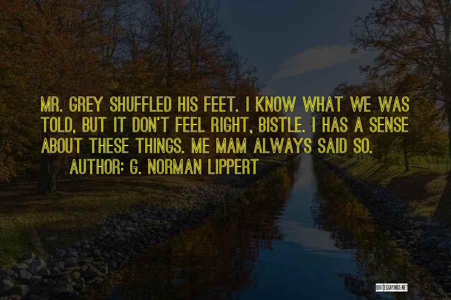 G. Norman Lippert Quotes: Mr. Grey Shuffled His Feet. I Know What We Was Told, But It Don't Feel Right, Bistle. I Has A