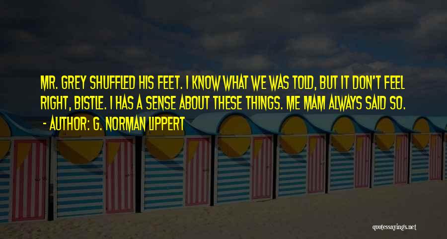 G. Norman Lippert Quotes: Mr. Grey Shuffled His Feet. I Know What We Was Told, But It Don't Feel Right, Bistle. I Has A