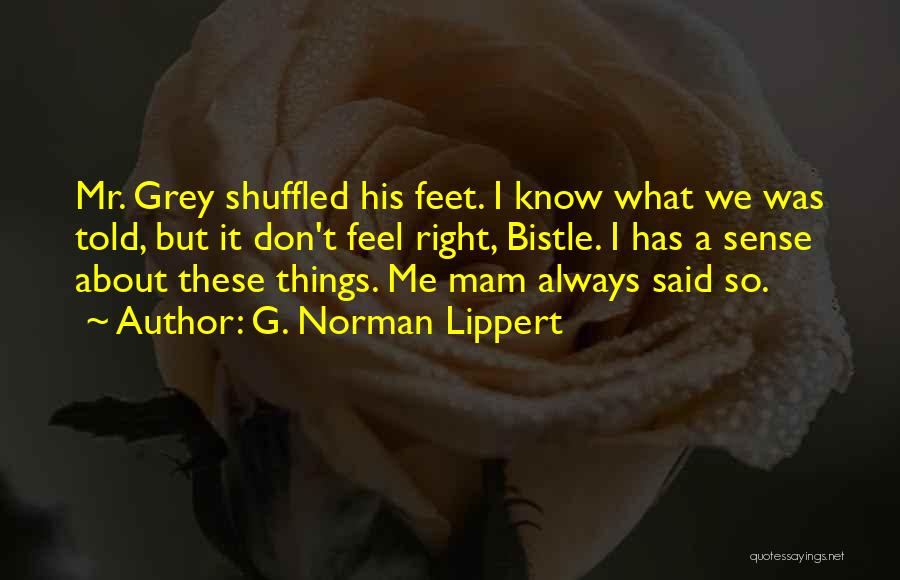 G. Norman Lippert Quotes: Mr. Grey Shuffled His Feet. I Know What We Was Told, But It Don't Feel Right, Bistle. I Has A