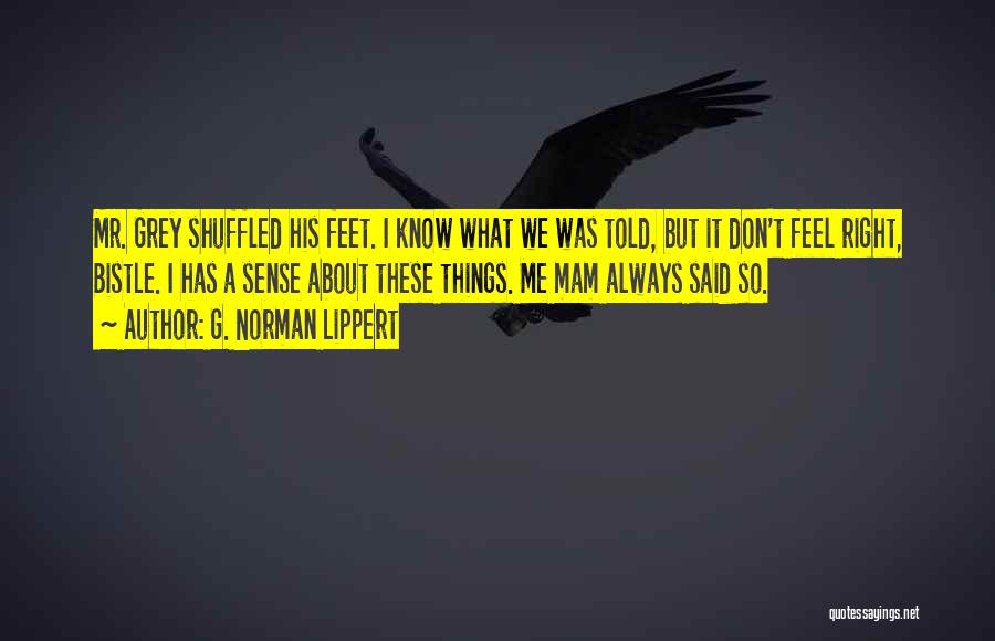 G. Norman Lippert Quotes: Mr. Grey Shuffled His Feet. I Know What We Was Told, But It Don't Feel Right, Bistle. I Has A