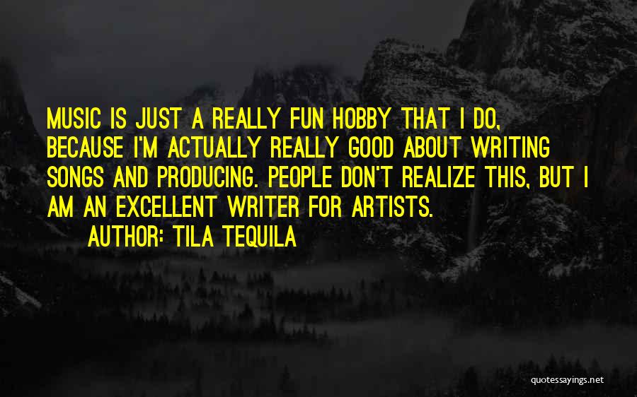 Tila Tequila Quotes: Music Is Just A Really Fun Hobby That I Do, Because I'm Actually Really Good About Writing Songs And Producing.