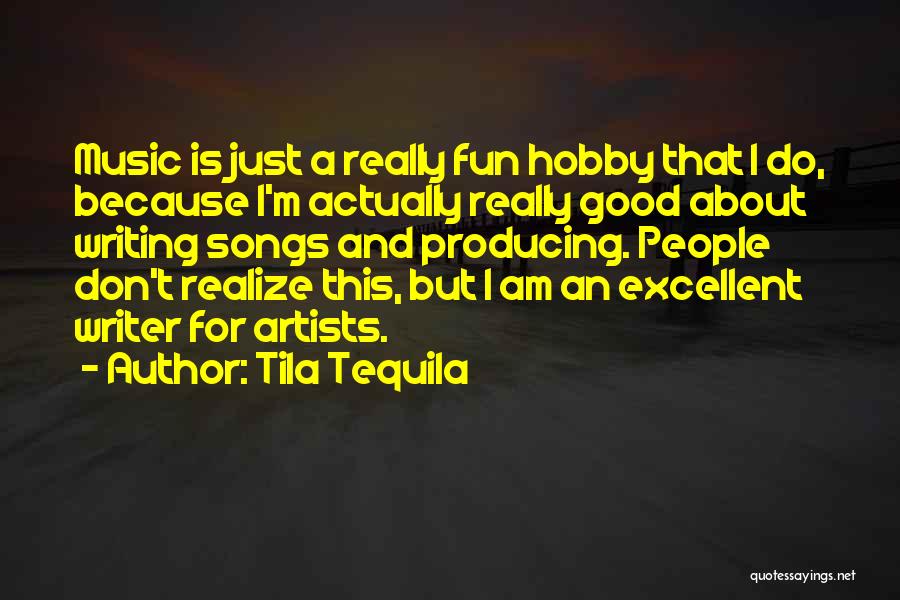 Tila Tequila Quotes: Music Is Just A Really Fun Hobby That I Do, Because I'm Actually Really Good About Writing Songs And Producing.