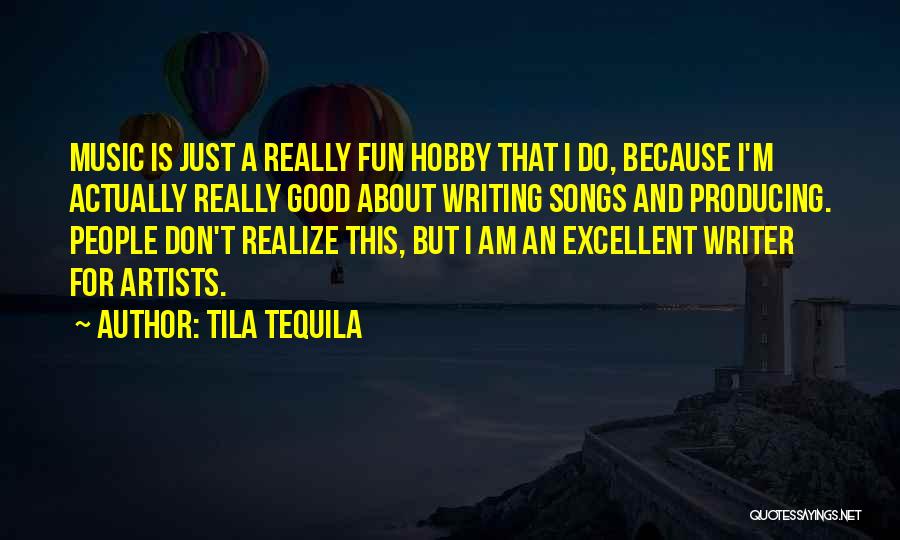 Tila Tequila Quotes: Music Is Just A Really Fun Hobby That I Do, Because I'm Actually Really Good About Writing Songs And Producing.