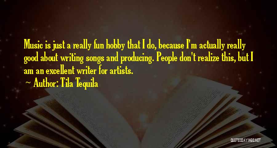 Tila Tequila Quotes: Music Is Just A Really Fun Hobby That I Do, Because I'm Actually Really Good About Writing Songs And Producing.