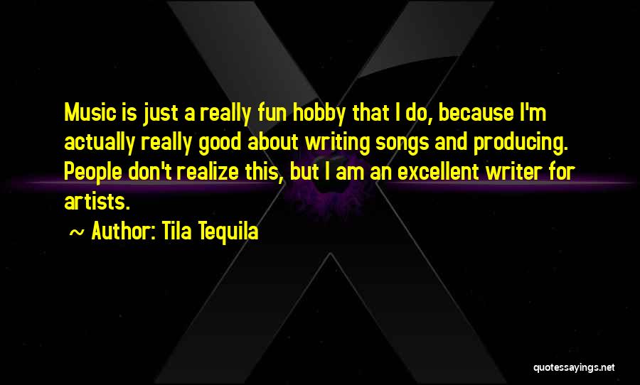 Tila Tequila Quotes: Music Is Just A Really Fun Hobby That I Do, Because I'm Actually Really Good About Writing Songs And Producing.