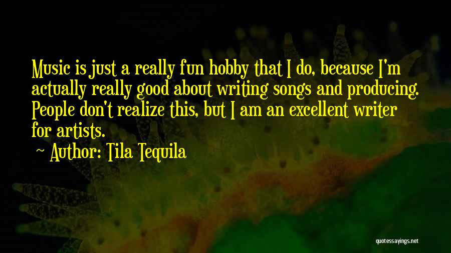 Tila Tequila Quotes: Music Is Just A Really Fun Hobby That I Do, Because I'm Actually Really Good About Writing Songs And Producing.