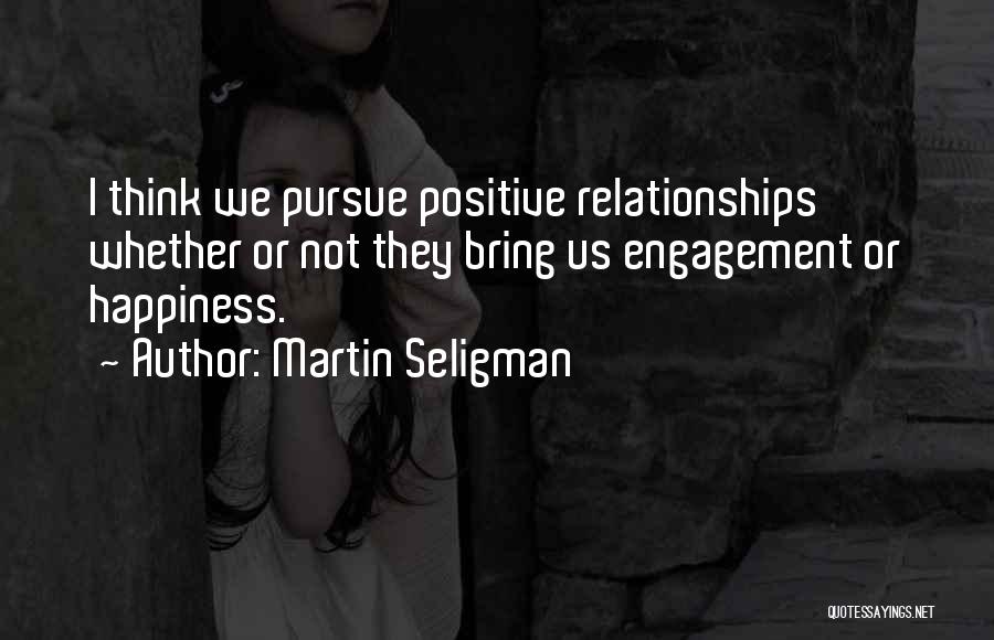 Martin Seligman Quotes: I Think We Pursue Positive Relationships Whether Or Not They Bring Us Engagement Or Happiness.