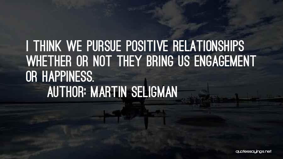Martin Seligman Quotes: I Think We Pursue Positive Relationships Whether Or Not They Bring Us Engagement Or Happiness.