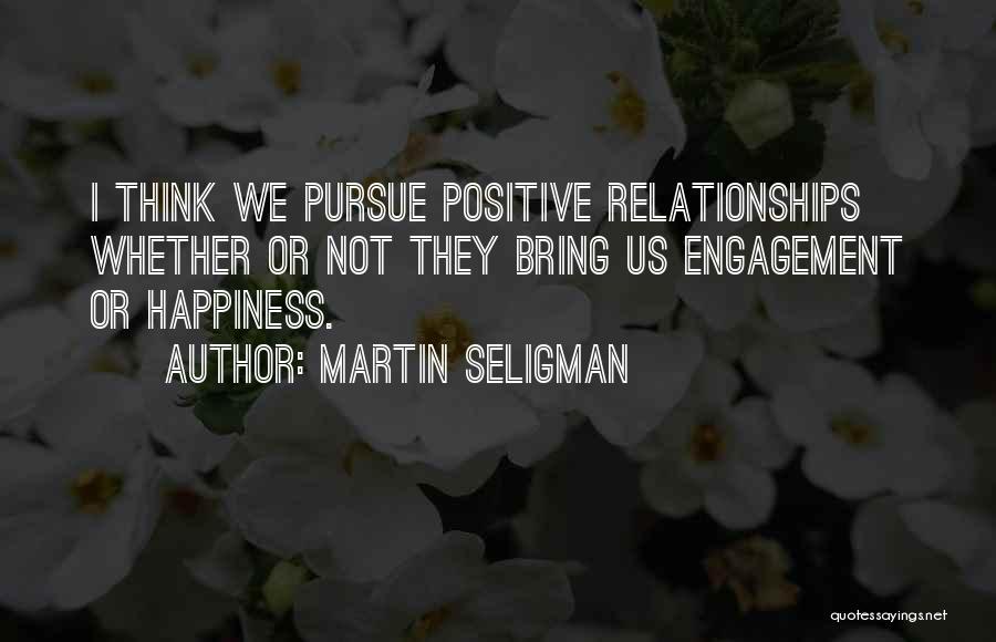 Martin Seligman Quotes: I Think We Pursue Positive Relationships Whether Or Not They Bring Us Engagement Or Happiness.