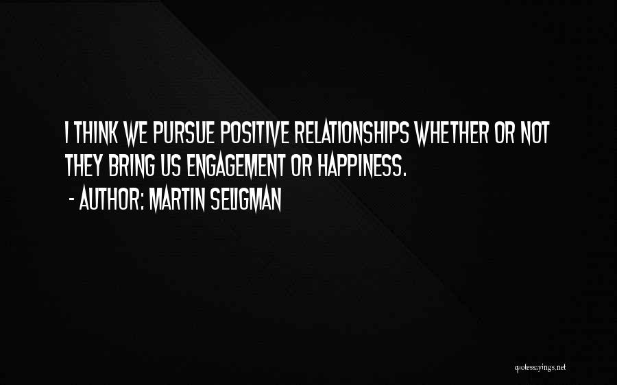 Martin Seligman Quotes: I Think We Pursue Positive Relationships Whether Or Not They Bring Us Engagement Or Happiness.