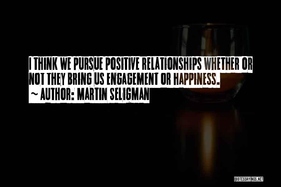 Martin Seligman Quotes: I Think We Pursue Positive Relationships Whether Or Not They Bring Us Engagement Or Happiness.