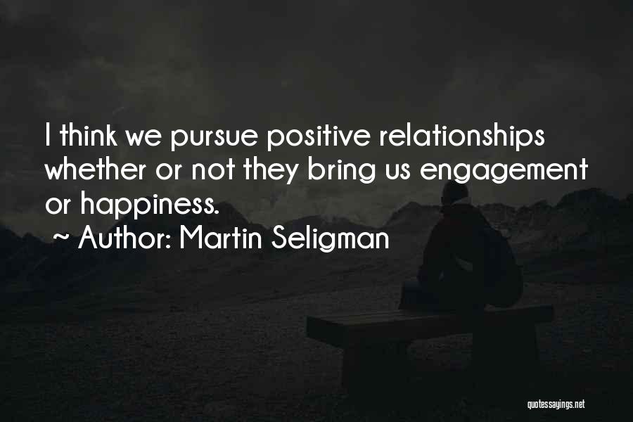 Martin Seligman Quotes: I Think We Pursue Positive Relationships Whether Or Not They Bring Us Engagement Or Happiness.