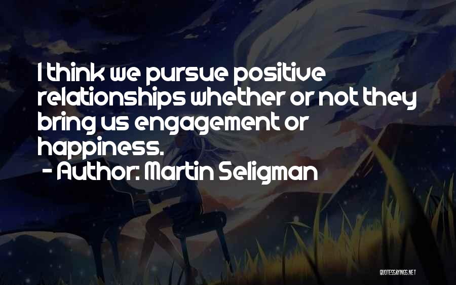 Martin Seligman Quotes: I Think We Pursue Positive Relationships Whether Or Not They Bring Us Engagement Or Happiness.