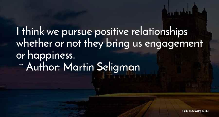 Martin Seligman Quotes: I Think We Pursue Positive Relationships Whether Or Not They Bring Us Engagement Or Happiness.
