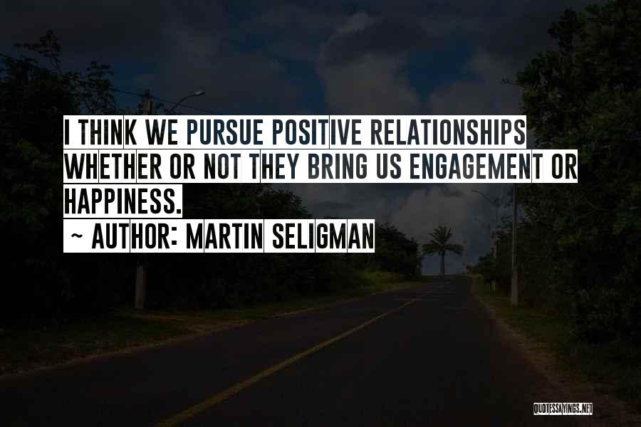Martin Seligman Quotes: I Think We Pursue Positive Relationships Whether Or Not They Bring Us Engagement Or Happiness.