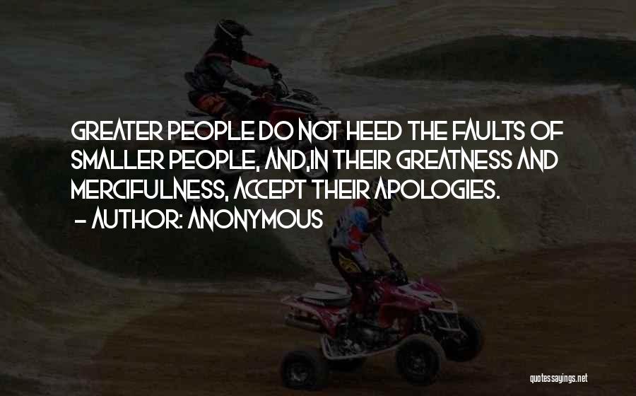 Anonymous Quotes: Greater People Do Not Heed The Faults Of Smaller People, And,in Their Greatness And Mercifulness, Accept Their Apologies.