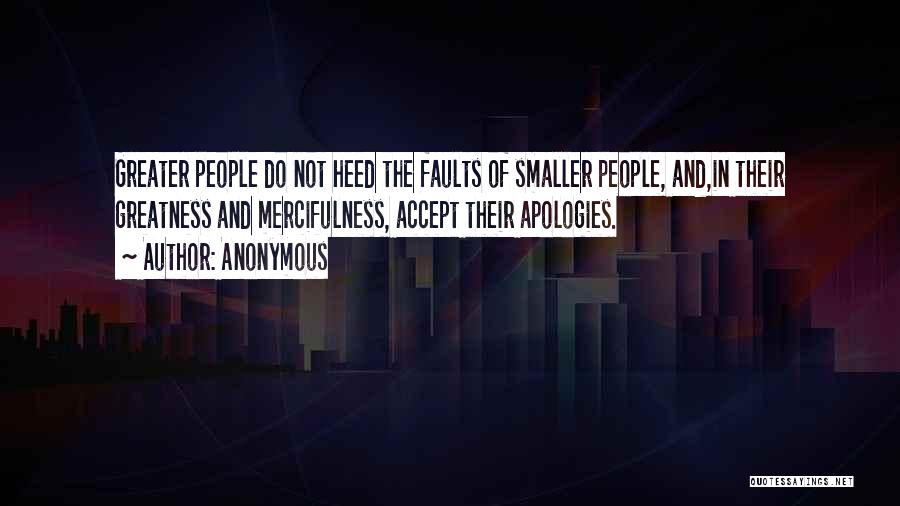 Anonymous Quotes: Greater People Do Not Heed The Faults Of Smaller People, And,in Their Greatness And Mercifulness, Accept Their Apologies.