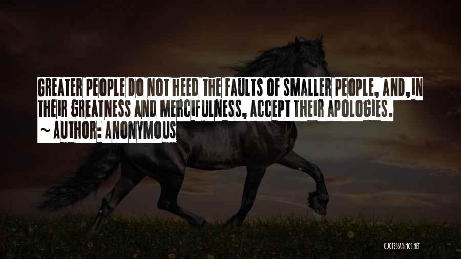 Anonymous Quotes: Greater People Do Not Heed The Faults Of Smaller People, And,in Their Greatness And Mercifulness, Accept Their Apologies.