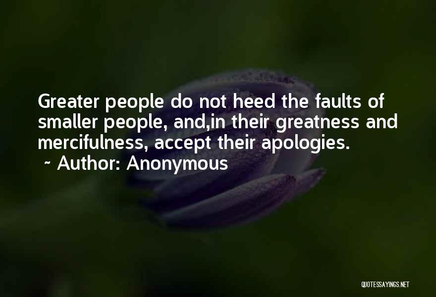 Anonymous Quotes: Greater People Do Not Heed The Faults Of Smaller People, And,in Their Greatness And Mercifulness, Accept Their Apologies.
