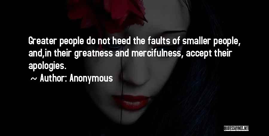 Anonymous Quotes: Greater People Do Not Heed The Faults Of Smaller People, And,in Their Greatness And Mercifulness, Accept Their Apologies.