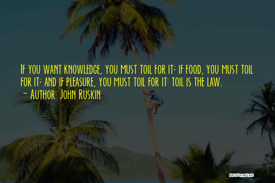 John Ruskin Quotes: If You Want Knowledge, You Must Toil For It; If Food, You Must Toil For It; And If Pleasure, You