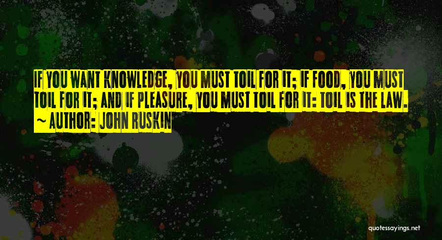 John Ruskin Quotes: If You Want Knowledge, You Must Toil For It; If Food, You Must Toil For It; And If Pleasure, You