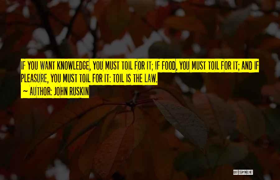 John Ruskin Quotes: If You Want Knowledge, You Must Toil For It; If Food, You Must Toil For It; And If Pleasure, You