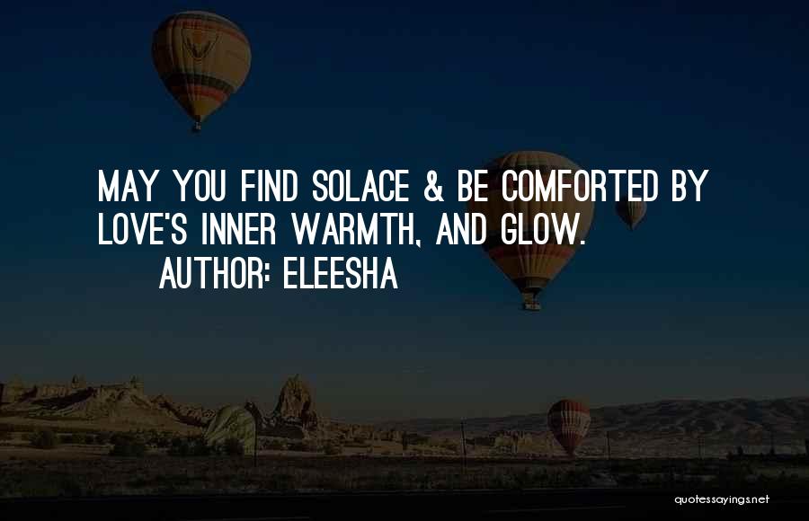 Eleesha Quotes: May You Find Solace & Be Comforted By Love's Inner Warmth, And Glow.