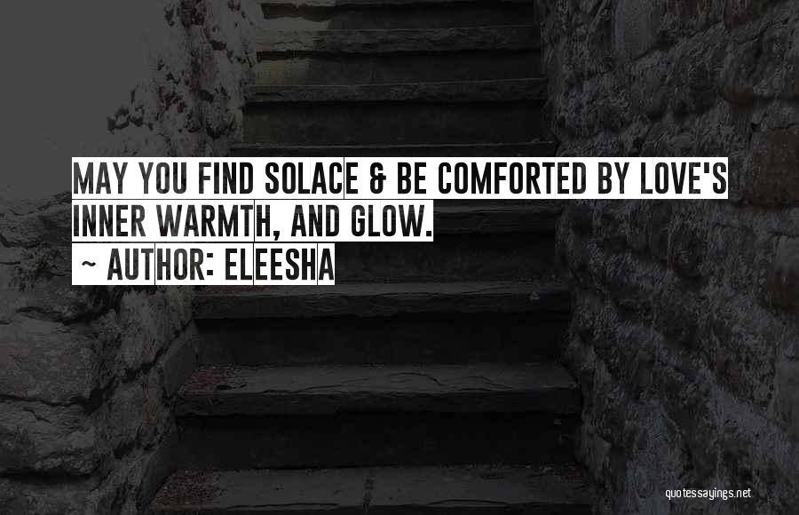 Eleesha Quotes: May You Find Solace & Be Comforted By Love's Inner Warmth, And Glow.