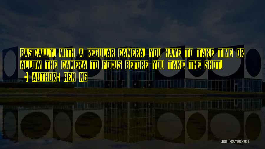 Ren Ng Quotes: Basically, With A Regular Camera, You Have To Take Time Or Allow The Camera To Focus Before You Take The