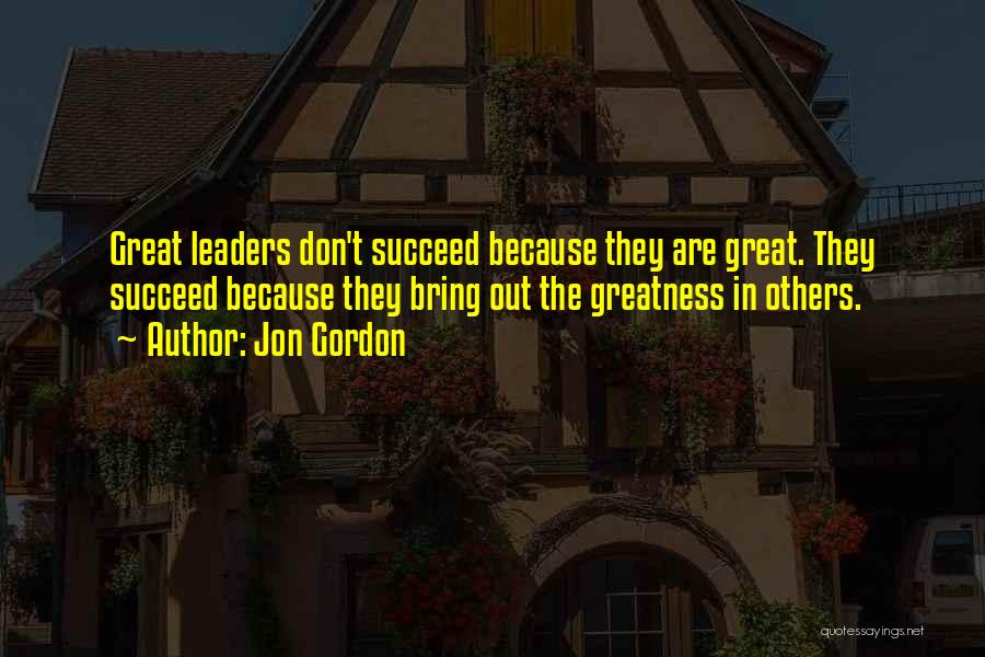 Jon Gordon Quotes: Great Leaders Don't Succeed Because They Are Great. They Succeed Because They Bring Out The Greatness In Others.