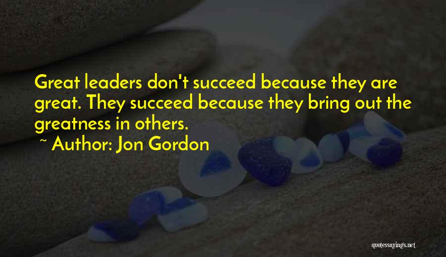 Jon Gordon Quotes: Great Leaders Don't Succeed Because They Are Great. They Succeed Because They Bring Out The Greatness In Others.