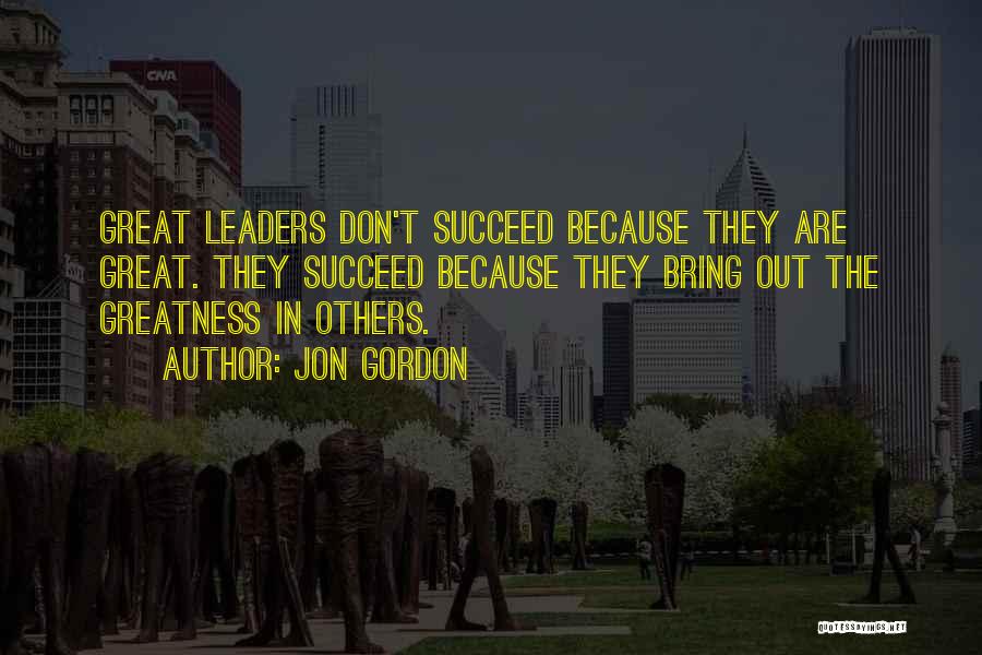 Jon Gordon Quotes: Great Leaders Don't Succeed Because They Are Great. They Succeed Because They Bring Out The Greatness In Others.